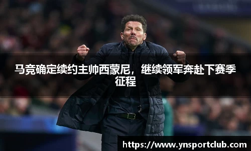 马竞确定续约主帅西蒙尼，继续领军奔赴下赛季征程