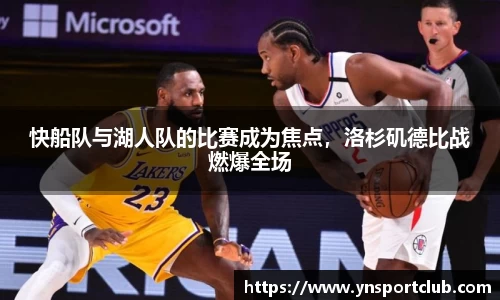 快船队与湖人队的比赛成为焦点，洛杉矶德比战燃爆全场