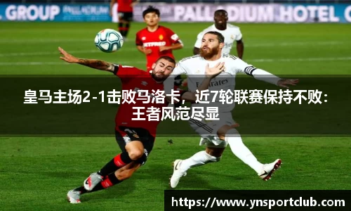 皇马主场2-1击败马洛卡，近7轮联赛保持不败：王者风范尽显