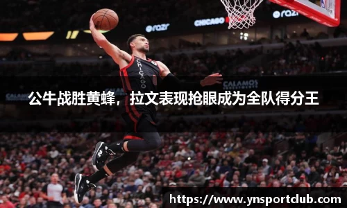 公牛战胜黄蜂，拉文表现抢眼成为全队得分王
