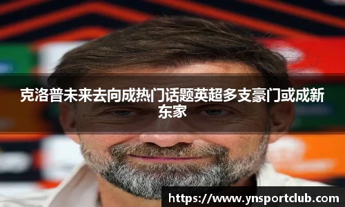 克洛普未来去向成热门话题英超多支豪门或成新东家