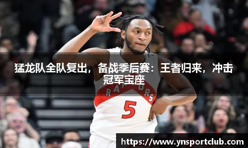猛龙队全队复出，备战季后赛：王者归来，冲击冠军宝座