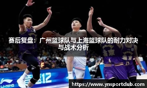 赛后复盘：广州篮球队与上海篮球队的耐力对决与战术分析