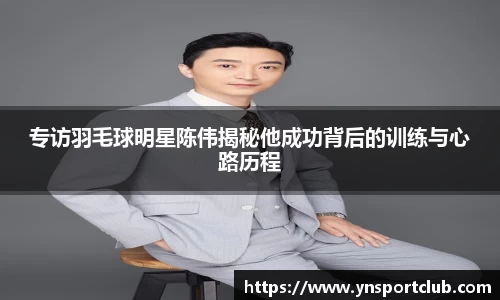 专访羽毛球明星陈伟揭秘他成功背后的训练与心路历程
