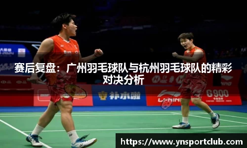 赛后复盘：广州羽毛球队与杭州羽毛球队的精彩对决分析