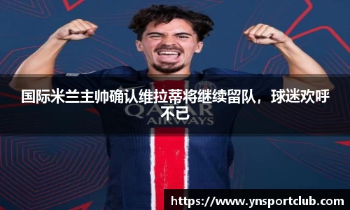 国际米兰主帅确认维拉蒂将继续留队，球迷欢呼不已
