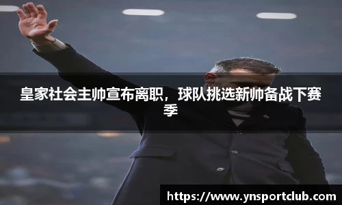 皇家社会主帅宣布离职，球队挑选新帅备战下赛季