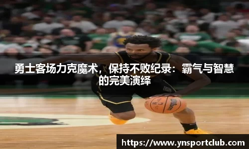 勇士客场力克魔术，保持不败纪录：霸气与智慧的完美演绎
