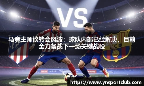 马竞主帅谈转会风波：球队内部已经解决，目前全力备战下一场关键战役
