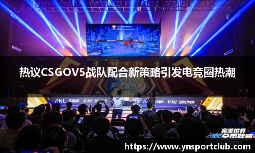 热议CSGOV5战队配合新策略引发电竞圈热潮