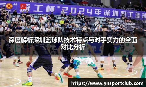 深度解析深圳篮球队技术特点与对手实力的全面对比分析