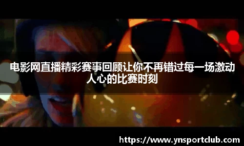 电影网直播精彩赛事回顾让你不再错过每一场激动人心的比赛时刻