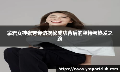 攀岩女神张芳专访揭秘成功背后的坚持与热爱之路