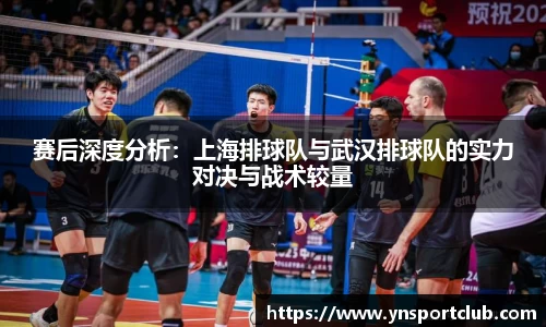 赛后深度分析：上海排球队与武汉排球队的实力对决与战术较量