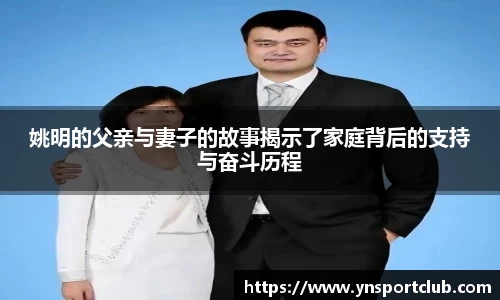 姚明的父亲与妻子的故事揭示了家庭背后的支持与奋斗历程