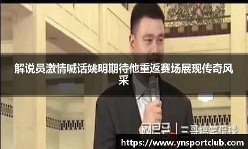 解说员激情喊话姚明期待他重返赛场展现传奇风采