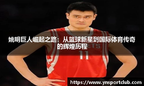 姚明巨人崛起之路：从篮球新星到国际体育传奇的辉煌历程