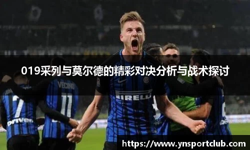 019采列与莫尔德的精彩对决分析与战术探讨