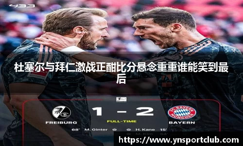 杜塞尔与拜仁激战正酣比分悬念重重谁能笑到最后