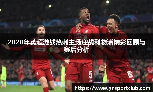 2020年英超激战热刺主场迎战利物浦精彩回顾与赛后分析