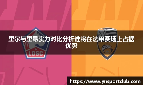 里尔与里昂实力对比分析谁将在法甲赛场上占据优势
