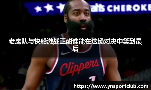 老鹰队与快船激战正酣谁能在这场对决中笑到最后