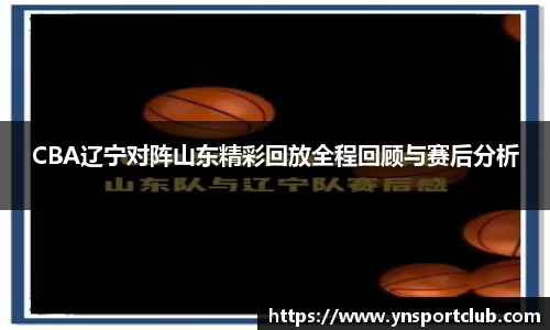 CBA辽宁对阵山东精彩回放全程回顾与赛后分析