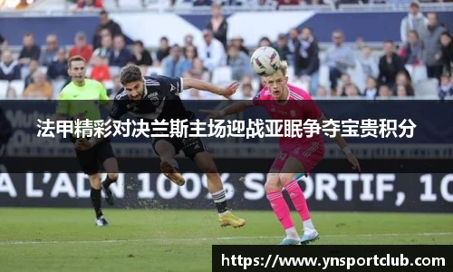 法甲精彩对决兰斯主场迎战亚眠争夺宝贵积分