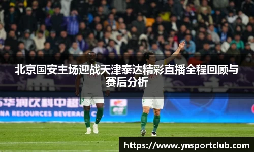 北京国安主场迎战天津泰达精彩直播全程回顾与赛后分析