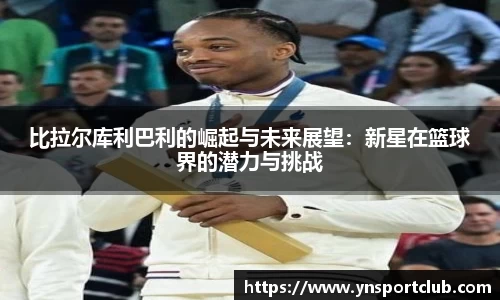 比拉尔库利巴利的崛起与未来展望：新星在篮球界的潜力与挑战