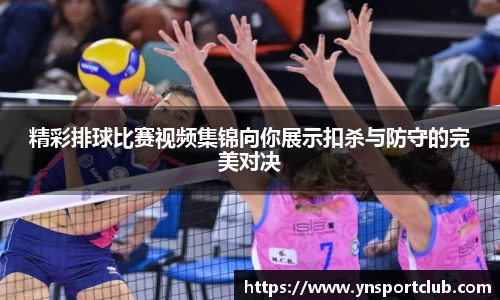 精彩排球比赛视频集锦向你展示扣杀与防守的完美对决