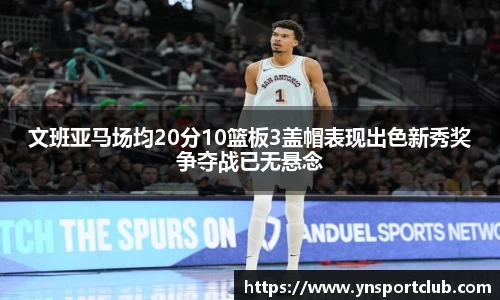 文班亚马场均20分10篮板3盖帽表现出色新秀奖争夺战已无悬念